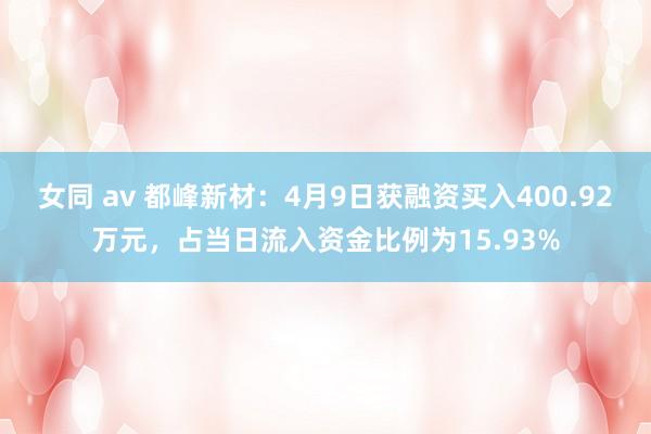 女同 av 都峰新材：4月9日获融资买入400.92万元，占当日流入资金比例为15.93%