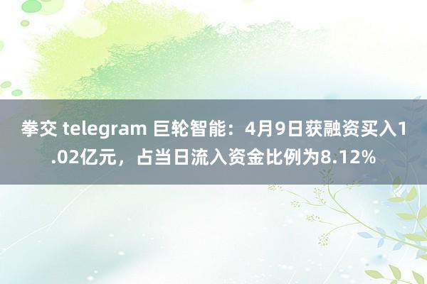 拳交 telegram 巨轮智能：4月9日获融资买入1.02亿元，占当日流入资金比例为8.12%