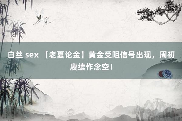 白丝 sex 【老夏论金】黄金受阻信号出现，周初赓续作念空！