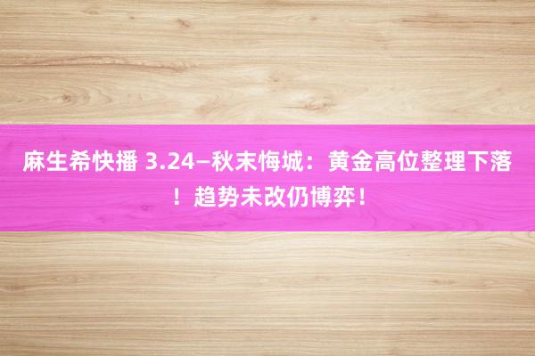 麻生希快播 3.24—秋末悔城：黄金高位整理下落！趋势未改仍博弈！
