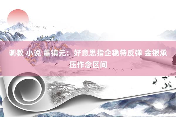 调教 小说 董镇元：好意思指企稳待反弹 金银承压作念区间