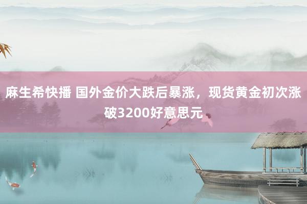 麻生希快播 国外金价大跌后暴涨，现货黄金初次涨破3200好意思元