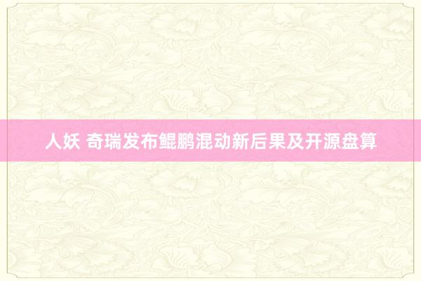 人妖 奇瑞发布鲲鹏混动新后果及开源盘算