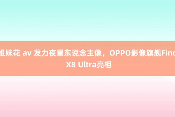 姐妹花 av 发力夜景东说念主像，OPPO影像旗舰Find X8 Ultra亮相