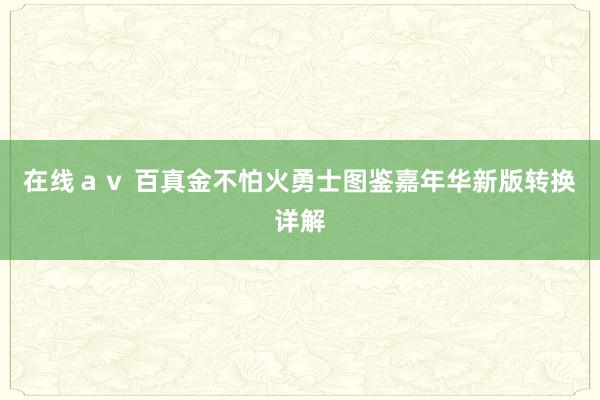 在线ａｖ 百真金不怕火勇士图鉴嘉年华新版转换详解