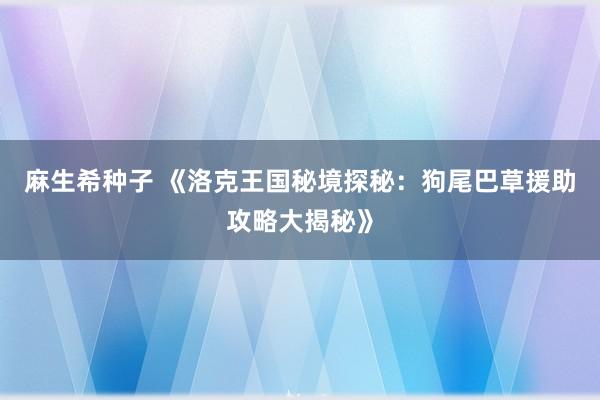 麻生希种子 《洛克王国秘境探秘：狗尾巴草援助攻略大揭秘》