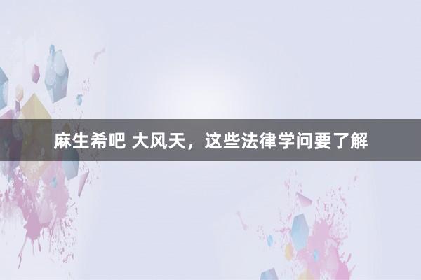 麻生希吧 大风天，这些法律学问要了解