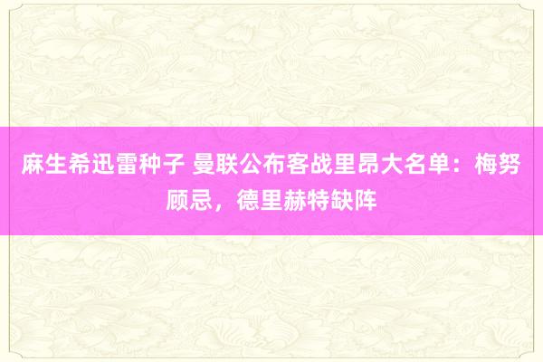 麻生希迅雷种子 曼联公布客战里昂大名单：梅努顾忌，德里赫特缺阵