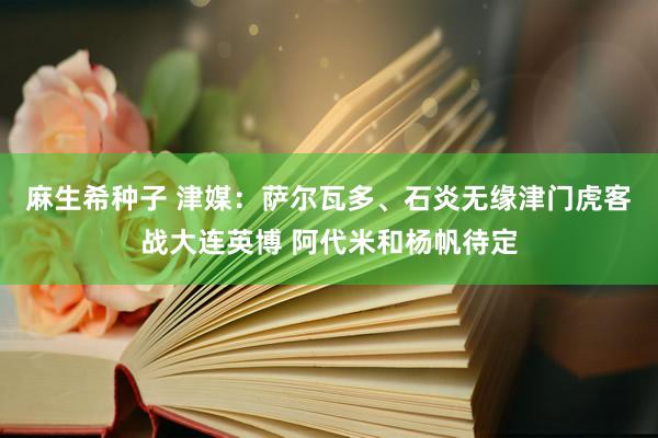 麻生希种子 津媒：萨尔瓦多、石炎无缘津门虎客战大连英博 阿代米和杨帆待定