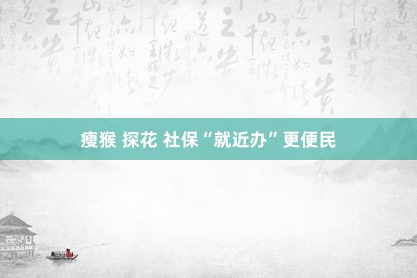 瘦猴 探花 社保“就近办”更便民