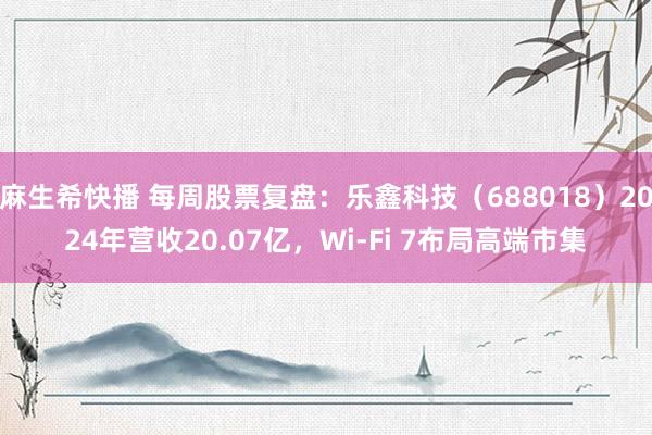 麻生希快播 每周股票复盘：乐鑫科技（688018）2024年营收20.07亿，Wi-Fi 7布局高端市集