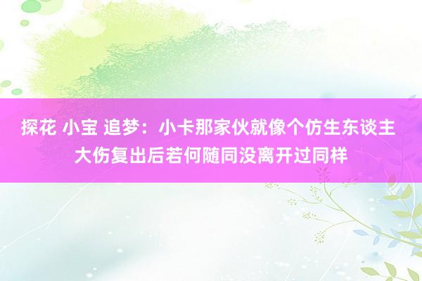 探花 小宝 追梦：小卡那家伙就像个仿生东谈主 大伤复出后若何随同没离开过同样