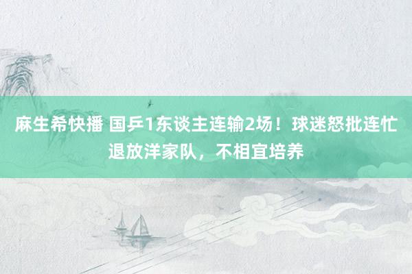 麻生希快播 国乒1东谈主连输2场！球迷怒批连忙退放洋家队，不相宜培养