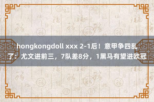 hongkongdoll xxx 2-1后！意甲争四乱了：尤文进前三，7队差8分，1黑马有望进欧冠