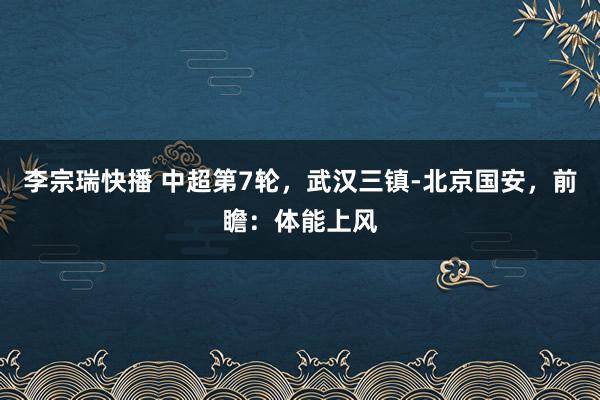 李宗瑞快播 中超第7轮，武汉三镇-北京国安，前瞻：体能上风