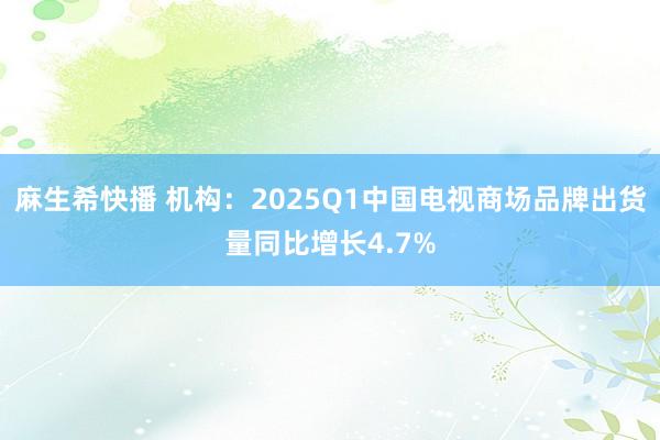 麻生希快播 机构：2025Q1中国电视商场品牌出货量同比增长4.7%