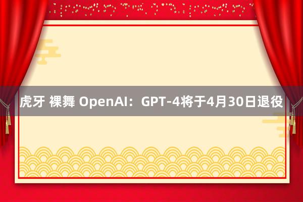虎牙 裸舞 OpenAI：GPT-4将于4月30日退役