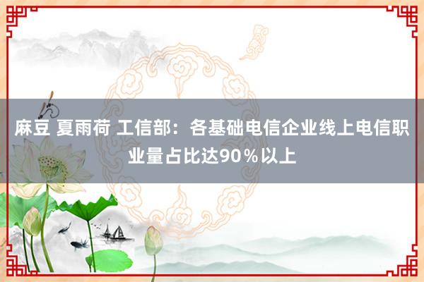 麻豆 夏雨荷 工信部：各基础电信企业线上电信职业量占比达90％以上