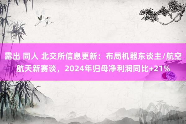 露出 同人 北交所信息更新:布局机器东谈主/航空航天新赛谈,2024年归母净利润同比+21%