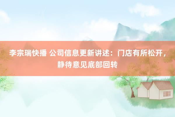 李宗瑞快播 公司信息更新讲述:门店有所松开,静待意见底部回转
