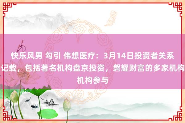 快乐风男 勾引 伟想医疗：3月14日投资者关系举止记载，包括著名机构盘京投资，磐耀财富的多家机构参与