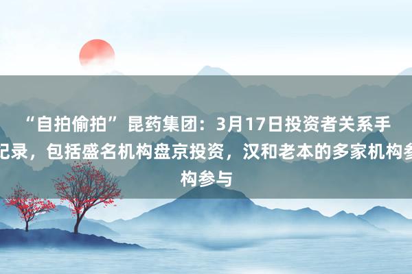 “自拍偷拍” 昆药集团：3月17日投资者关系手脚纪录，包括盛名机构盘京投资，汉和老本的多家机构参与
