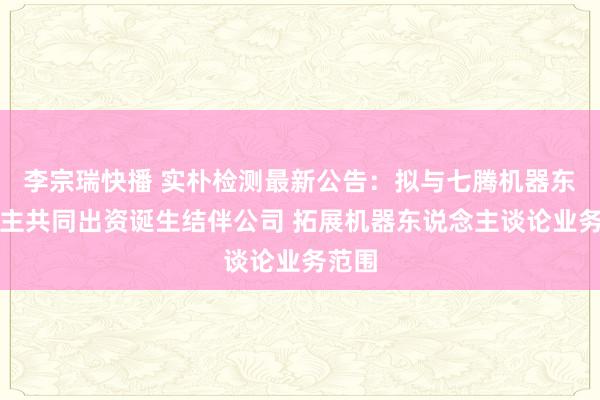 李宗瑞快播 实朴检测最新公告：拟与七腾机器东说念主共同出资诞生结伴公司 拓展机器东说念主谈论业务范围
