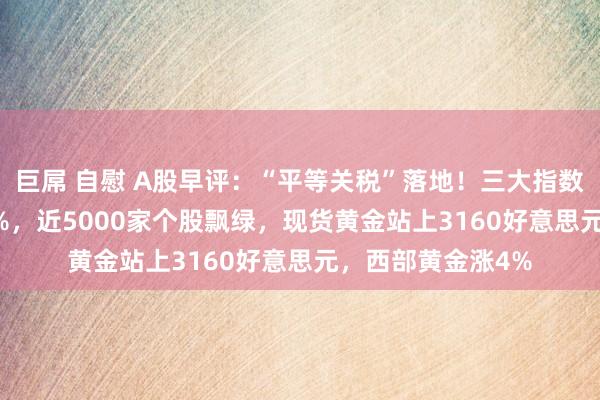 巨屌 自慰 A股早评：“平等关税”落地！三大指数低开沪指跌0.91%，近5000家个股飘绿，现货黄金站上3160好意思元，西部黄金涨4%
