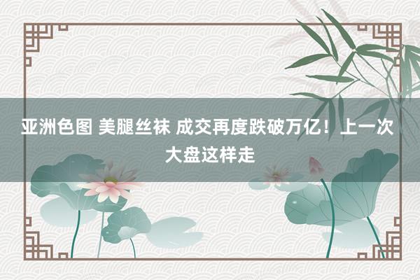 亚洲色图 美腿丝袜 成交再度跌破万亿！上一次 大盘这样走
