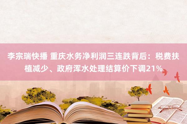 李宗瑞快播 重庆水务净利润三连跌背后：税费扶植减少、政府浑水处理结算价下调21%