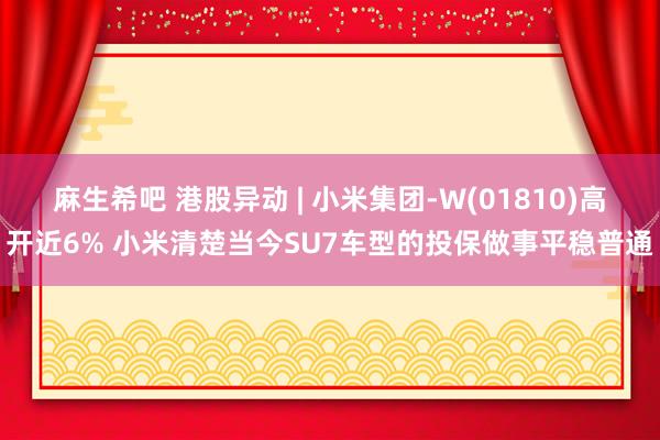 麻生希吧 港股异动 | 小米集团-W(01810)高开近6% 小米清楚当今SU7车型的投保做事平稳普通