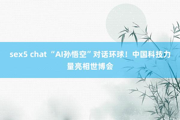 sex5 chat “AI孙悟空”对话环球！中国科技力量亮相世博会