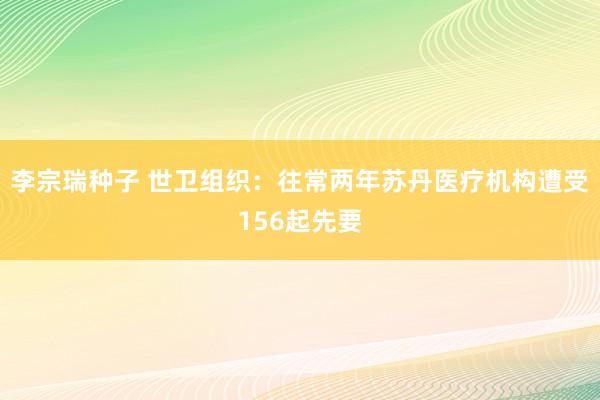 李宗瑞种子 世卫组织：往常两年苏丹医疗机构遭受156起先要