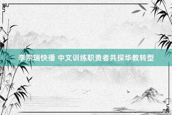 李宗瑞快播 中文训练职责者共探华教转型