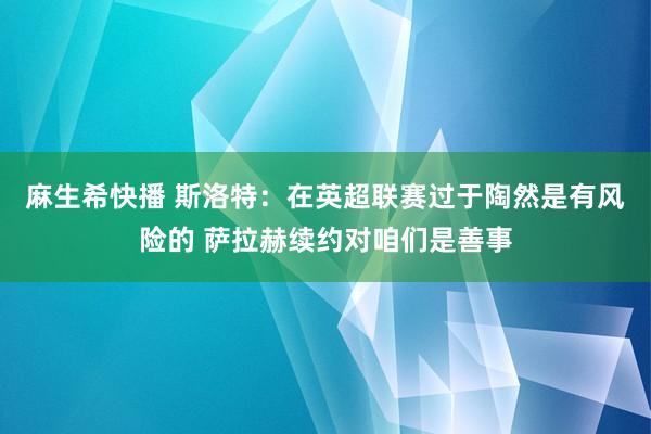 麻生希快播 斯洛特：在英超联赛过于陶然是有风险的 萨拉赫续约对咱们是善事