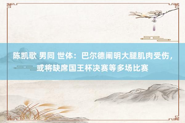 陈凯歌 男同 世体：巴尔德阐明大腿肌肉受伤，或将缺席国王杯决赛等多场比赛