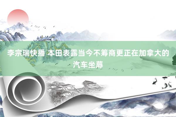 李宗瑞快播 本田表露当今不筹商更正在加拿大的汽车坐蓐