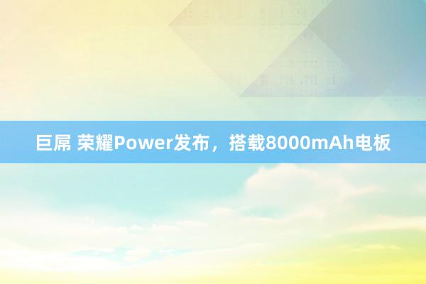 巨屌 荣耀Power发布，搭载8000mAh电板