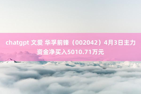 chatgpt 文爱 华孚前锋（002042）4月3日主力资金净买入5010.71万元