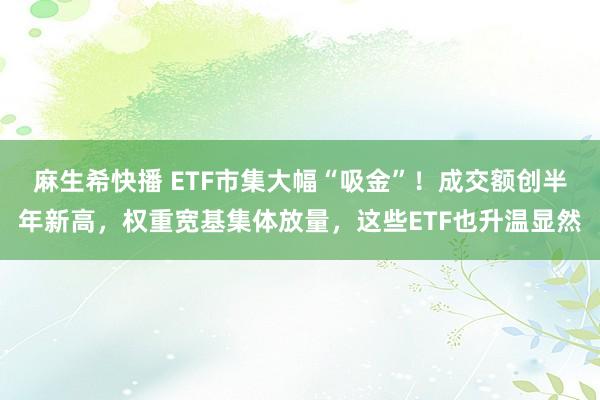 麻生希快播 ETF市集大幅“吸金”！成交额创半年新高，权重宽基集体放量，这些ETF也升温显然