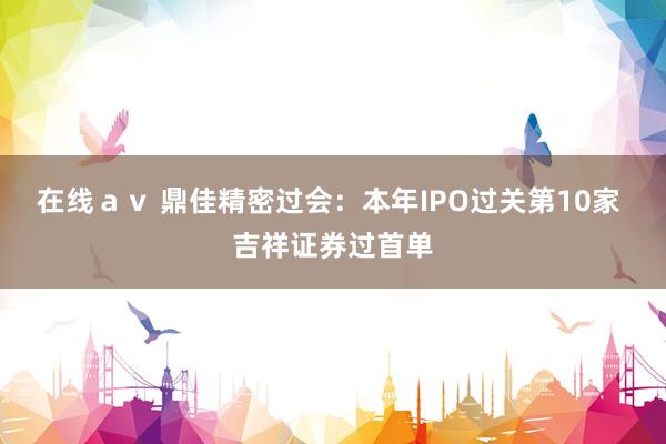 在线ａｖ 鼎佳精密过会：本年IPO过关第10家 吉祥证券过首单