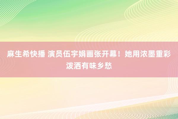 麻生希快播 演员伍宇娟画张开幕！她用浓墨重彩泼洒有味乡愁