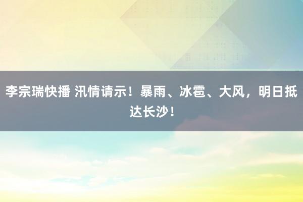 李宗瑞快播 汛情请示！暴雨、冰雹、大风，明日抵达长沙！