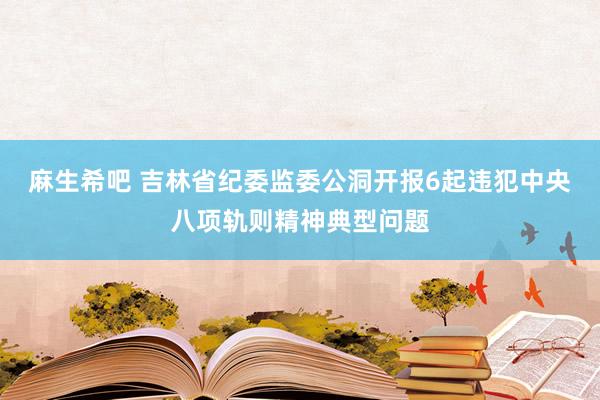 麻生希吧 吉林省纪委监委公洞开报6起违犯中央八项轨则精神典型问题