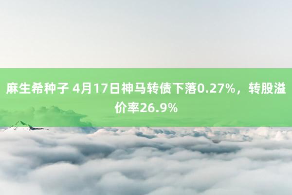 麻生希种子 4月17日神马转债下落0.27%，转股溢价率26.9%