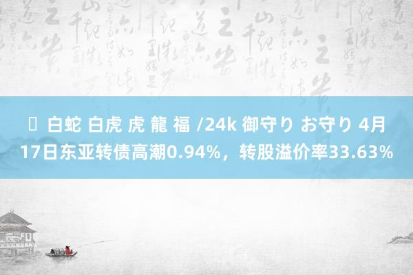 ✨白蛇 白虎 虎 龍 福 /24k 御守り お守り 4月17日东亚转债高潮0.94%，转股溢价率33.63%