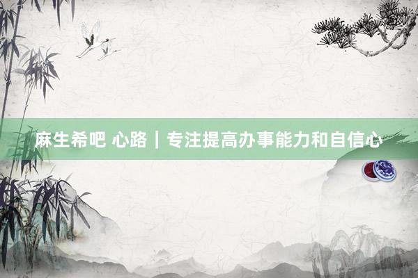 麻生希吧 心路｜专注提高办事能力和自信心