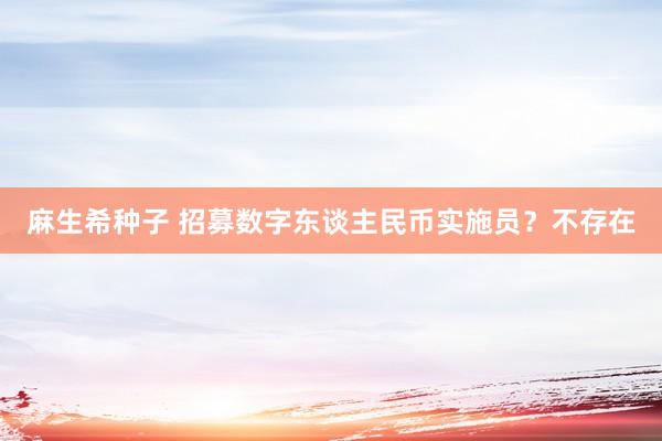 麻生希种子 招募数字东谈主民币实施员？不存在