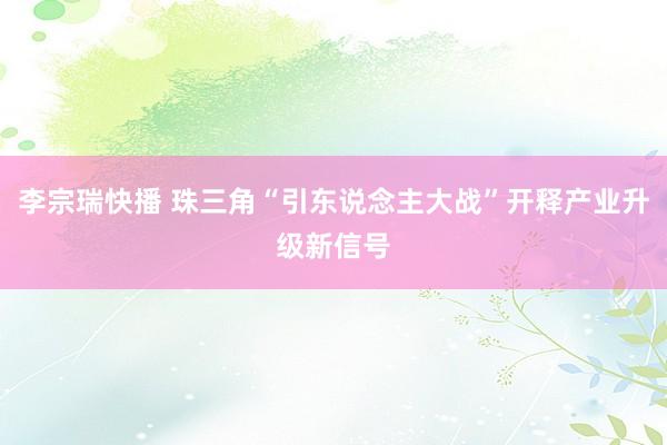 李宗瑞快播 珠三角“引东说念主大战”开释产业升级新信号
