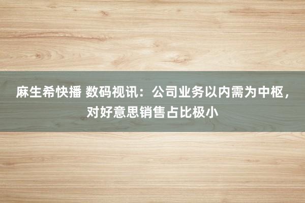 麻生希快播 数码视讯：公司业务以内需为中枢，对好意思销售占比极小